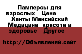 Памперсы для взрослых › Цена ­ 500 - Ханты-Мансийский Медицина, красота и здоровье » Другое   